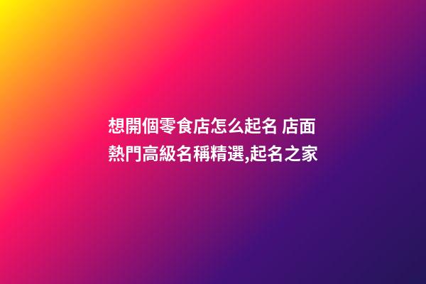 想開個零食店怎么起名 店面熱門高級名稱精選,起名之家-第1張-店鋪起名-玄機派
